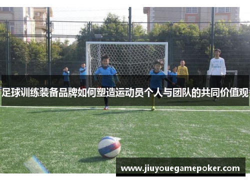 足球训练装备品牌如何塑造运动员个人与团队的共同价值观
